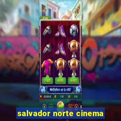 salvador norte cinema